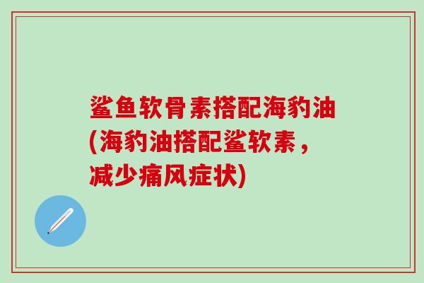 鲨鱼软骨素搭配海豹油(海豹油搭配鲨软素,减少痛风症状)-第1张图片-氨糖科普网 鲨鱼软骨素搭配海豹油(海豹油搭配鲨软素,减少痛风症状)-第1张图片-氨糖科普网