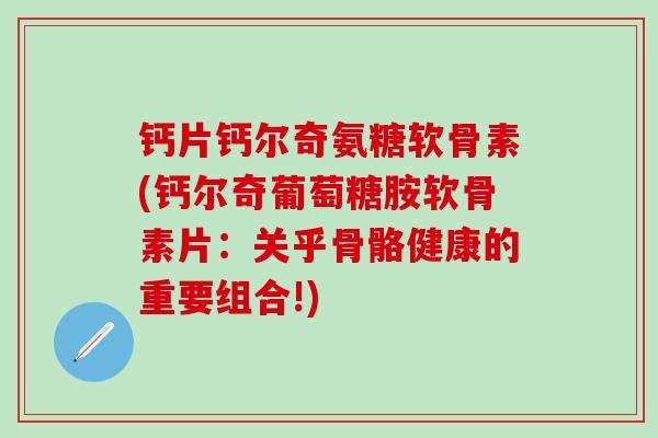 钙片钙尔奇氨糖软骨素(钙尔奇葡萄糖胺软骨素片:关乎骨骼健康的重要组合!)-第1张图片-氨糖科普网 钙片钙尔奇氨糖软骨素(钙尔奇葡萄糖胺软骨素片:关乎骨骼健康的重要组合!)-第1张图片-氨糖科普网