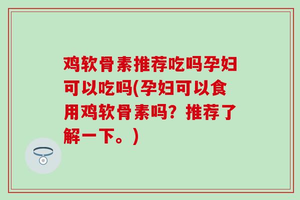 鸡软骨素推荐吃吗孕妇可以吃吗(孕妇可以食用鸡软骨素吗?推荐了解一下。)-第1张图片-氨糖科普网 鸡软骨素推荐吃吗孕妇可以吃吗(孕妇可以食用鸡软骨素吗?推荐了解一下。)-第1张图片-氨糖科普网