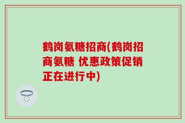 鹤岗氨糖招商(鹤岗招商氨糖 优惠政策促销正在进行中)-第1张图片-氨糖科普网 鹤岗氨糖招商(鹤岗招商氨糖 优惠政策促销正在进行中)-第1张图片-氨糖科普网