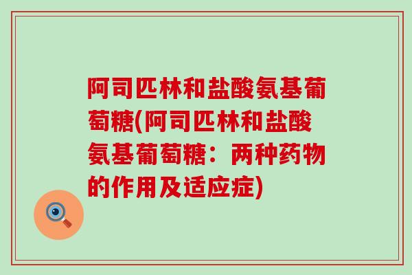 阿司匹林和盐酸氨基葡萄糖(阿司匹林和盐酸氨基葡萄糖:两种药物的作用及适应症)-第1张图片-氨糖科普网 阿司匹林和盐酸氨基葡萄糖(阿司匹林和盐酸氨基葡萄糖:两种药物的作用及适应症)-第1张图片-氨糖科普网