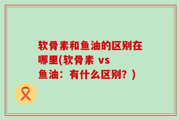 软骨素和鱼油的区别在哪里(软骨素 vs 鱼油：有什么区别？)-第1张图片-氨糖科普网