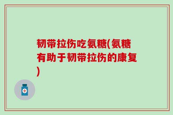 韧带拉伤吃氨糖(氨糖有助于韧带拉伤的康复)-第1张图片-氨糖科普网 韧带拉伤吃氨糖(氨糖有助于韧带拉伤的康复)-第1张图片-氨糖科普网