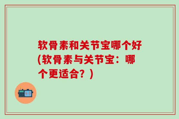 软骨素和关节宝哪个好(软骨素与关节宝：哪个更适合？)-第1张图片-氨糖科普网