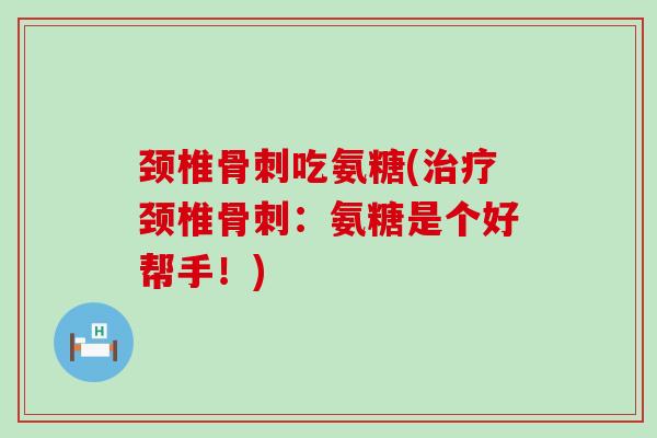 颈椎骨刺吃氨糖(治疗颈椎骨刺:氨糖是个好帮手!)-第1张图片-氨糖科普网 颈椎骨刺吃氨糖(治疗颈椎骨刺:氨糖是个好帮手!)-第1张图片-氨糖科普网