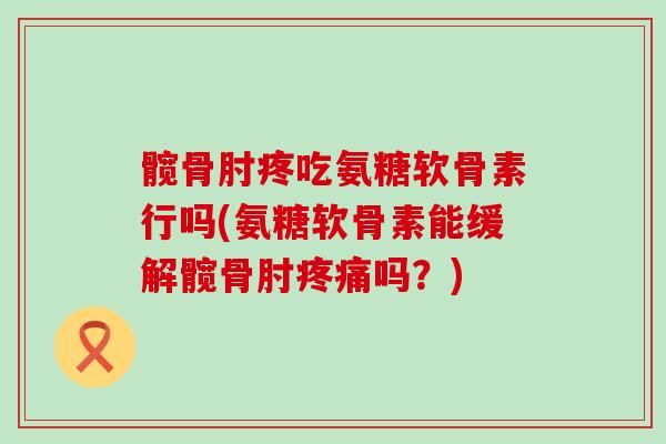 髋骨肘疼吃氨糖软骨素行吗(氨糖软骨素能缓解髋骨肘疼痛吗?)-第1张图片-氨糖科普网 髋骨肘疼吃氨糖软骨素行吗(氨糖软骨素能缓解髋骨肘疼痛吗?)-第1张图片-氨糖科普网