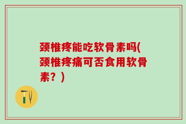 颈椎疼能吃软骨素吗(颈椎疼痛可否食用软骨素？)-第1张图片-氨糖科普网