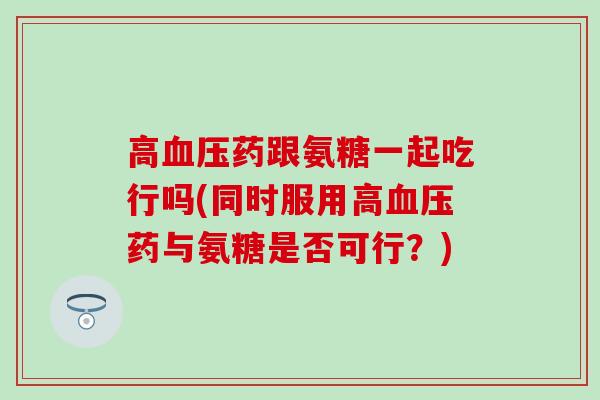 高血压药跟氨糖一起吃行吗(同时服用高血压药与氨糖是否可行?)-第1张图片-氨糖科普网 高血压药跟氨糖一起吃行吗(同时服用高血压药与氨糖是否可行?)-第1张图片-氨糖科普网