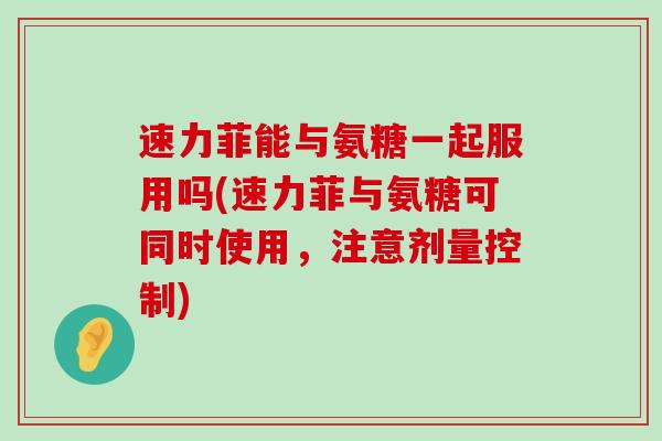 速力菲能与氨糖一起服用吗(速力菲与氨糖可同时使用,注意剂量控制)-第1张图片-氨糖科普网 速力菲能与氨糖一起服用吗(速力菲与氨糖可同时使用,注意剂量控制)-第1张图片-氨糖科普网