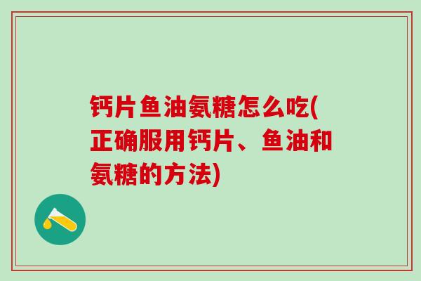 钙片鱼油氨糖怎么吃(正确服用钙片、鱼油和氨糖的方法)-第1张图片-氨糖科普网 钙片鱼油氨糖怎么吃(正确服用钙片、鱼油和氨糖的方法)-第1张图片-氨糖科普网