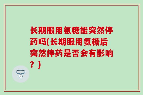 长期服用氨糖能突然停药吗(长期服用氨糖后突然停药是否会有影响?)-第1张图片-氨糖科普网 长期服用氨糖能突然停药吗(长期服用氨糖后突然停药是否会有影响?)-第1张图片-氨糖科普网