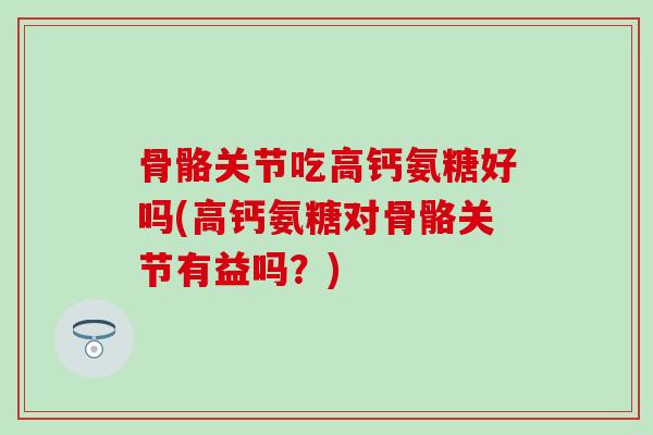骨骼关节吃高钙氨糖好吗(高钙氨糖对骨骼关节有益吗?)-第1张图片-氨糖科普网 骨骼关节吃高钙氨糖好吗(高钙氨糖对骨骼关节有益吗?)-第1张图片-氨糖科普网