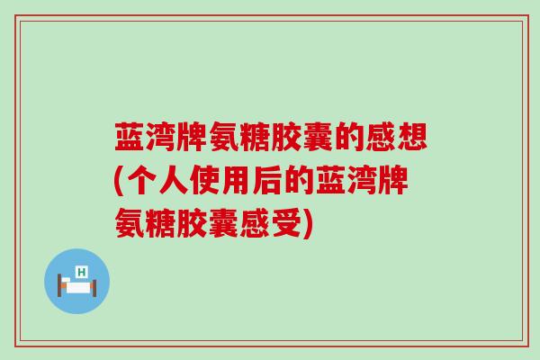 蓝湾牌氨糖胶囊的感想(个人使用后的蓝湾牌氨糖胶囊感受)-第1张图片-氨糖科普网 蓝湾牌氨糖胶囊的感想(个人使用后的蓝湾牌氨糖胶囊感受)-第1张图片-氨糖科普网