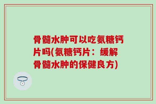 骨髓水肿可以吃氨糖钙片吗(氨糖钙片:缓解骨髓水肿的保健良方)-第1张图片-氨糖科普网 骨髓水肿可以吃氨糖钙片吗(氨糖钙片:缓解骨髓水肿的保健良方)-第1张图片-氨糖科普网