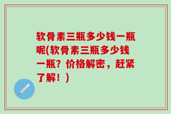 软骨素三瓶多少钱一瓶呢(软骨素三瓶多少钱一瓶?价格解密,赶紧了解!)-第1张图片-氨糖科普网 软骨素三瓶多少钱一瓶呢(软骨素三瓶多少钱一瓶?价格解密,赶紧了解!)-第1张图片-氨糖科普网