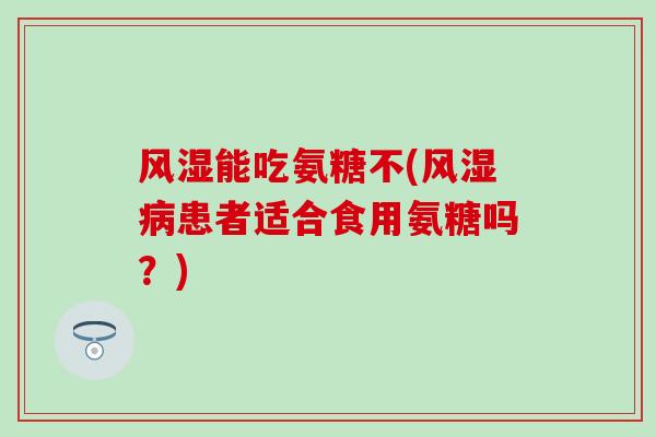 风湿能吃氨糖不(风湿病患者适合食用氨糖吗?)-第1张图片-氨糖科普网 风湿能吃氨糖不(风湿病患者适合食用氨糖吗?)-第1张图片-氨糖科普网
