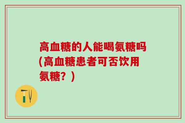 高血糖的人能喝氨糖吗(高血糖患者可否饮用氨糖?)-第1张图片-氨糖科普网 高血糖的人能喝氨糖吗(高血糖患者可否饮用氨糖?)-第1张图片-氨糖科普网