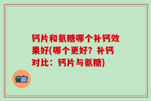 钙片和氨糖哪个补钙效果好(哪个更好?补钙对比:钙片与氨糖)-第1张图片-氨糖科普网 钙片和氨糖哪个补钙效果好(哪个更好?补钙对比:钙片与氨糖)-第1张图片-氨糖科普网