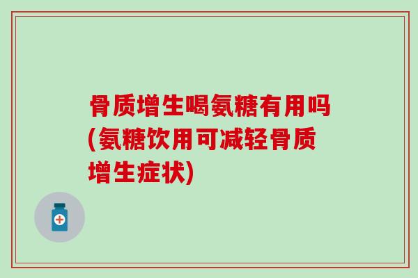 骨质增生喝氨糖有用吗(氨糖饮用可减轻骨质增生症状)-第1张图片-氨糖科普网 骨质增生喝氨糖有用吗(氨糖饮用可减轻骨质增生症状)-第1张图片-氨糖科普网