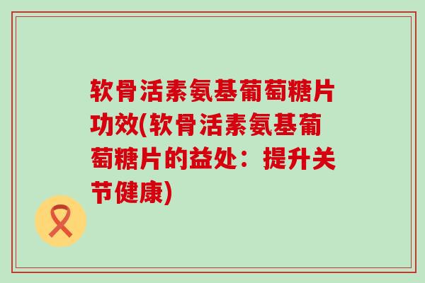 软骨活素氨基葡萄糖片功效(软骨活素氨基葡萄糖片的益处:提升关节健康)-第1张图片-氨糖科普网 软骨活素氨基葡萄糖片功效(软骨活素氨基葡萄糖片的益处:提升关节健康)-第1张图片-氨糖科普网