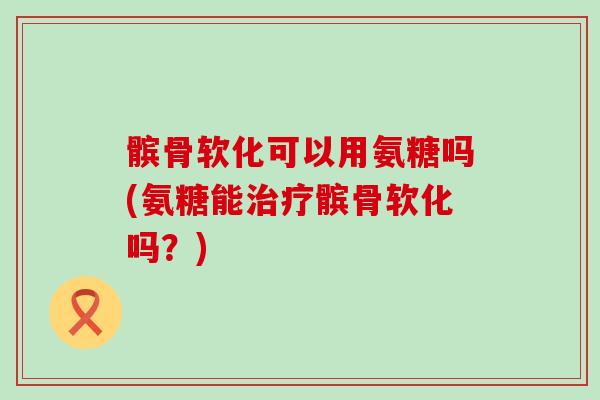 髌骨软化可以用氨糖吗(氨糖能治疗髌骨软化吗?)-第1张图片-氨糖科普网 髌骨软化可以用氨糖吗(氨糖能治疗髌骨软化吗?)-第1张图片-氨糖科普网