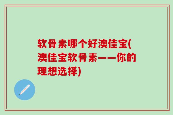 软骨素哪个好澳佳宝(澳佳宝软骨素——你的理想选择)-第1张图片-氨糖科普网 软骨素哪个好澳佳宝(澳佳宝软骨素——你的理想选择)-第1张图片-氨糖科普网
