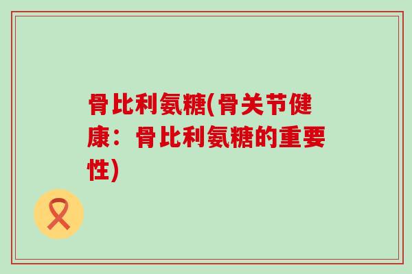 骨比利氨糖(骨关节健康:骨比利氨糖的重要性)-第1张图片-氨糖科普网 骨比利氨糖(骨关节健康:骨比利氨糖的重要性)-第1张图片-氨糖科普网