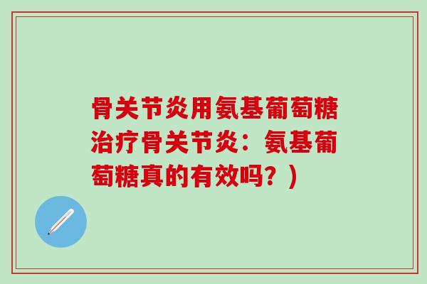 骨关节炎用氨基葡萄糖治疗骨关节炎:氨基葡萄糖真的有效吗?)-第1张图片-氨糖科普网 骨关节炎用氨基葡萄糖治疗骨关节炎:氨基葡萄糖真的有效吗?)-第1张图片-氨糖科普网