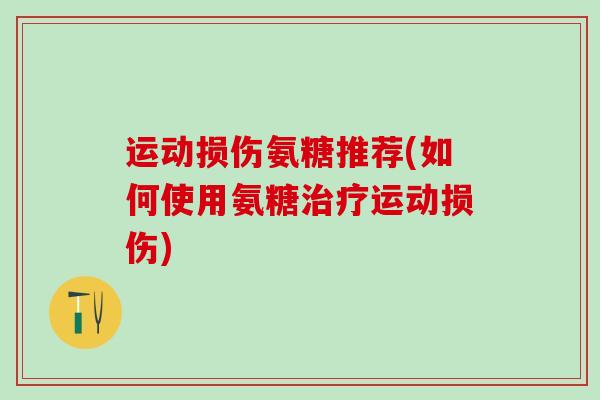 运动损伤氨糖推荐(如何使用氨糖治疗运动损伤)-第1张图片-氨糖科普网 运动损伤氨糖推荐(如何使用氨糖治疗运动损伤)-第1张图片-氨糖科普网