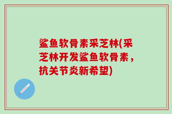 鲨鱼软骨素采芝林(采芝林开发鲨鱼软骨素，抗关节炎新希望)-第1张图片-氨糖科普网