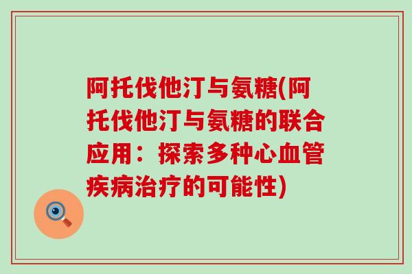 阿托伐他汀与氨糖(阿托伐他汀与氨糖的联合应用：探索多种心血管疾病治疗的可能性)-第1张图片-氨糖科普网