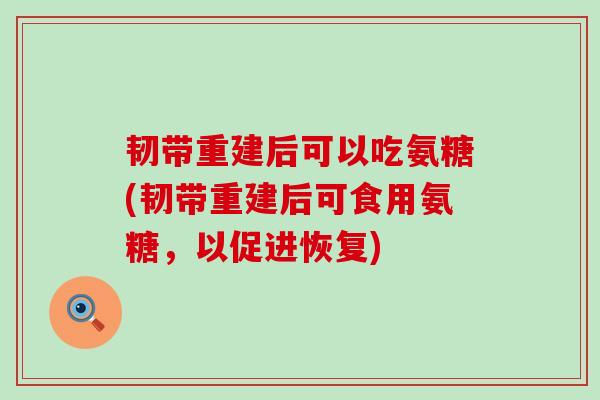 韧带重建后可以吃氨糖(韧带重建后可食用氨糖，以促进恢复)-第1张图片-氨糖科普网