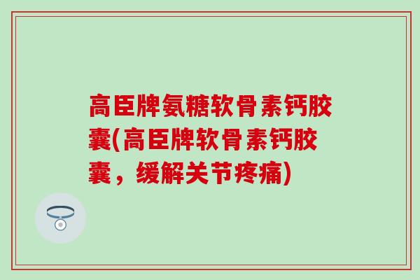 高臣牌氨糖软骨素钙胶囊(高臣牌软骨素钙胶囊，缓解关节疼痛)-第1张图片-氨糖科普网
