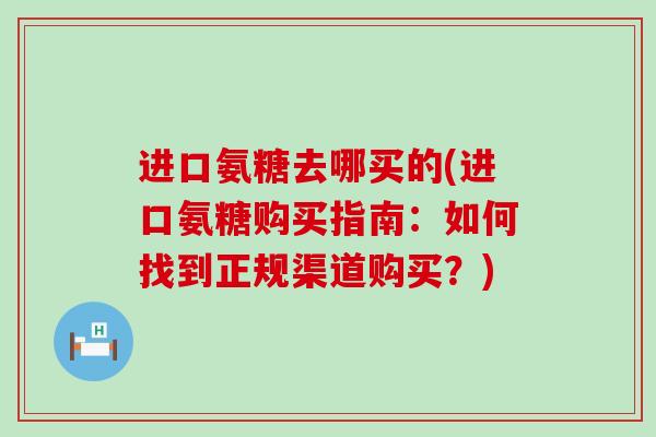 进口氨糖去哪买的(进口氨糖购买指南:如何找到正规渠道购买?)-第1张图片-氨糖科普网 进口氨糖去哪买的(进口氨糖购买指南:如何找到正规渠道购买?)-第1张图片-氨糖科普网