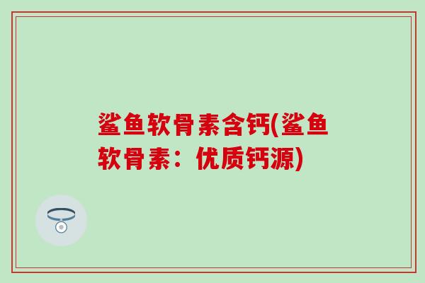 鲨鱼软骨素含钙(鲨鱼软骨素:优质钙源)-第1张图片-氨糖科普网 鲨鱼软骨素含钙(鲨鱼软骨素:优质钙源)-第1张图片-氨糖科普网