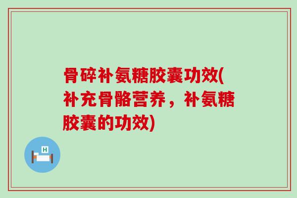 骨碎补氨糖胶囊功效(补充骨骼营养,补氨糖胶囊的功效)-第1张图片-氨糖科普网 骨碎补氨糖胶囊功效(补充骨骼营养,补氨糖胶囊的功效)-第1张图片-氨糖科普网