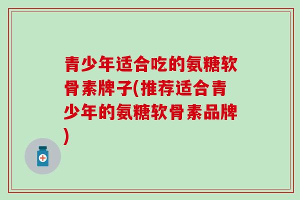 青少年适合吃的氨糖软骨素牌子(推荐适合青少年的氨糖软骨素品牌)-第1张图片-氨糖科普网 青少年适合吃的氨糖软骨素牌子(推荐适合青少年的氨糖软骨素品牌)-第1张图片-氨糖科普网