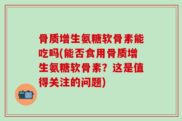 骨质增生氨糖软骨素能吃吗(能否食用骨质增生氨糖软骨素？这是值得关注的问题)-第1张图片-氨糖科普网