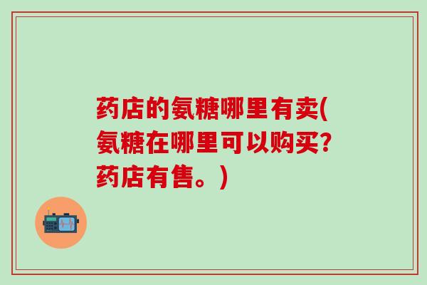 药店的氨糖哪里有卖(氨糖在哪里可以购买?药店有售。)-第1张图片-氨糖科普网 药店的氨糖哪里有卖(氨糖在哪里可以购买?药店有售。)-第1张图片-氨糖科普网