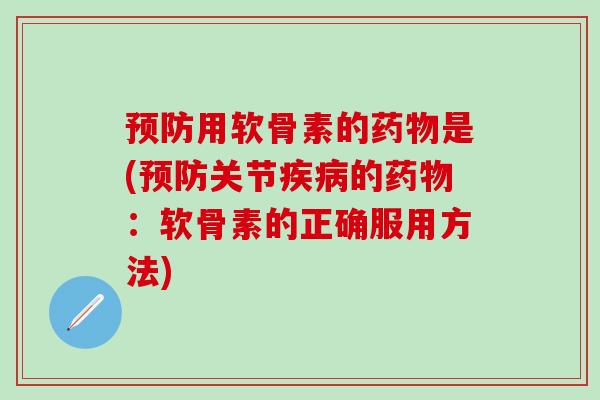 预防用软骨素的药物是(预防关节疾病的药物:软骨素的正确服用方法)-第1张图片-氨糖科普网 预防用软骨素的药物是(预防关节疾病的药物:软骨素的正确服用方法)-第1张图片-氨糖科普网