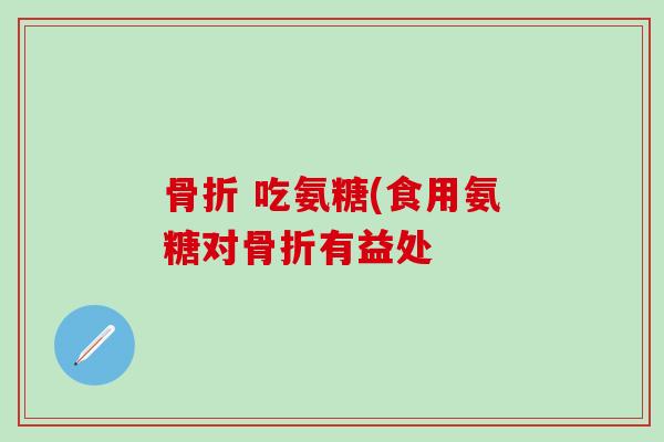 骨折 吃氨糖(食用氨糖对骨折有益处-第1张图片-氨糖科普网
