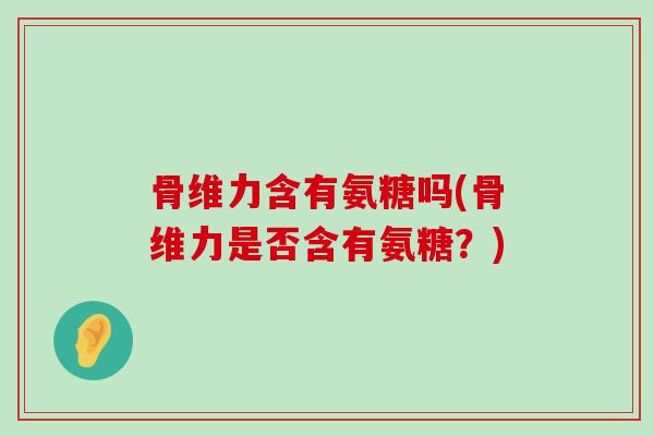 骨维力含有氨糖吗(骨维力是否含有氨糖？)-第1张图片-氨糖科普网