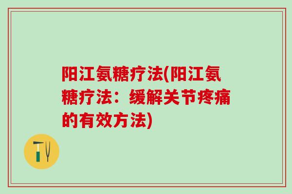 阳江氨糖疗法(阳江氨糖疗法:缓解关节疼痛的有效方法)-第1张图片-氨糖科普网 阳江氨糖疗法(阳江氨糖疗法:缓解关节疼痛的有效方法)-第1张图片-氨糖科普网