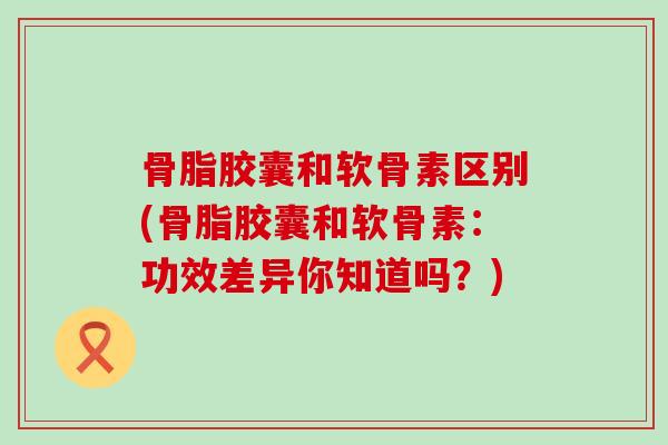 骨脂胶囊和软骨素区别(骨脂胶囊和软骨素:功效差异你知道吗?)-第1张图片-氨糖科普网 骨脂胶囊和软骨素区别(骨脂胶囊和软骨素:功效差异你知道吗?)-第1张图片-氨糖科普网