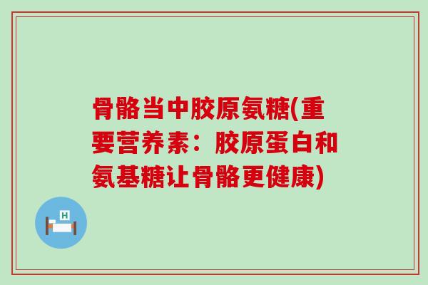 骨骼当中胶原氨糖(重要营养素:胶原蛋白和氨基糖让骨骼更健康)-第1张图片-氨糖科普网 骨骼当中胶原氨糖(重要营养素:胶原蛋白和氨基糖让骨骼更健康)-第1张图片-氨糖科普网