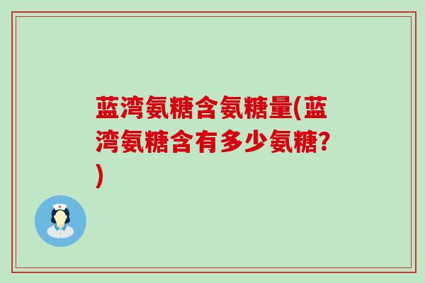 蓝湾氨糖含氨糖量(蓝湾氨糖含有多少氨糖?)-第1张图片-氨糖科普网 蓝湾氨糖含氨糖量(蓝湾氨糖含有多少氨糖?)-第1张图片-氨糖科普网