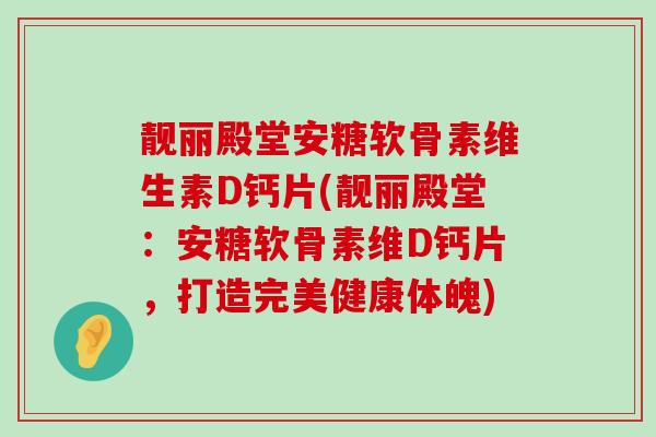 靓丽殿堂安糖软骨素维生素D钙片(靓丽殿堂:安糖软骨素维D钙片,打造完美健康体魄)-第1张图片-氨糖科普网 靓丽殿堂安糖软骨素维生素D钙片(靓丽殿堂:安糖软骨素维D钙片,打造完美健康体魄)-第1张图片-氨糖科普网