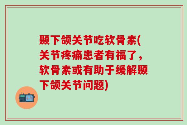 颞下颌关节吃软骨素(关节疼痛患者有福了,软骨素或有助于缓解颞下颌关节问题)-第1张图片-氨糖科普网 颞下颌关节吃软骨素(关节疼痛患者有福了,软骨素或有助于缓解颞下颌关节问题)-第1张图片-氨糖科普网