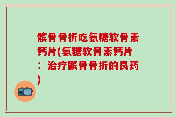 髌骨骨折吃氨糖软骨素钙片(氨糖软骨素钙片:治疗髌骨骨折的良药)-第1张图片-氨糖科普网 髌骨骨折吃氨糖软骨素钙片(氨糖软骨素钙片:治疗髌骨骨折的良药)-第1张图片-氨糖科普网