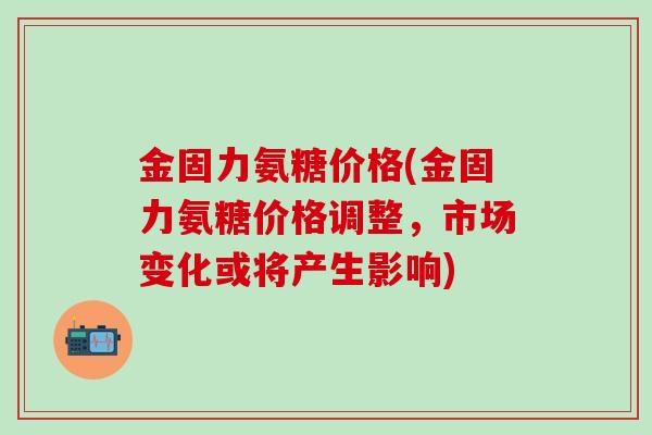 金固力氨糖价格(金固力氨糖价格调整,市场变化或将产生影响)-第1张图片-氨糖科普网 金固力氨糖价格(金固力氨糖价格调整,市场变化或将产生影响)-第1张图片-氨糖科普网